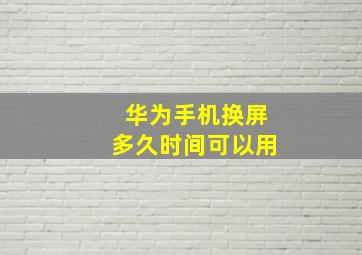 华为手机换屏多久时间可以用