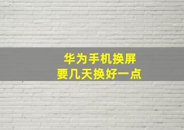 华为手机换屏要几天换好一点