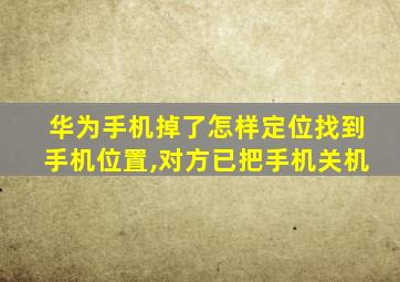 华为手机掉了怎样定位找到手机位置,对方已把手机关机