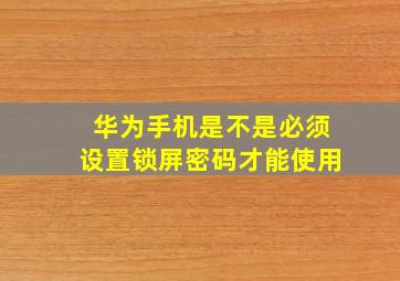 华为手机是不是必须设置锁屏密码才能使用