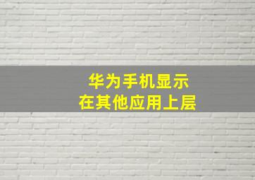 华为手机显示在其他应用上层