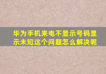 华为手机来电不显示号码显示未知这个问题怎么解决呢