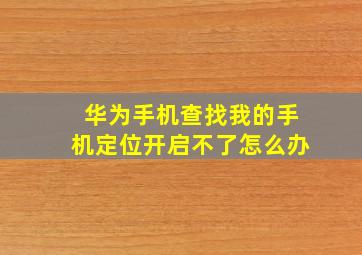 华为手机查找我的手机定位开启不了怎么办