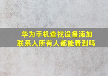 华为手机查找设备添加联系人所有人都能看到吗