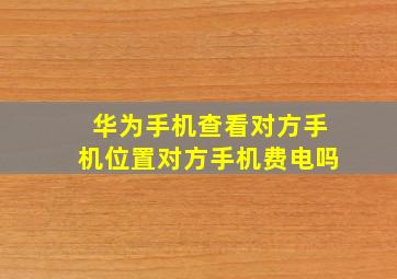 华为手机查看对方手机位置对方手机费电吗