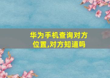 华为手机查询对方位置,对方知道吗