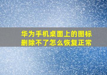 华为手机桌面上的图标删除不了怎么恢复正常