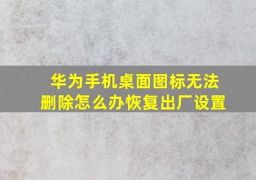 华为手机桌面图标无法删除怎么办恢复出厂设置