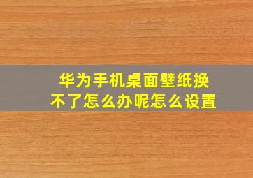 华为手机桌面壁纸换不了怎么办呢怎么设置