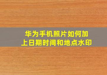 华为手机照片如何加上日期时间和地点水印