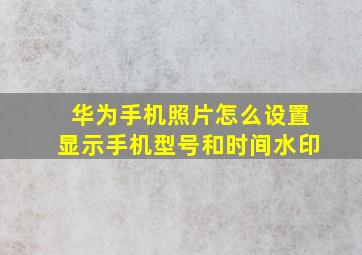 华为手机照片怎么设置显示手机型号和时间水印