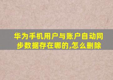 华为手机用户与账户自动同步数据存在哪的,怎么删除