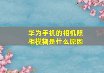 华为手机的相机照相模糊是什么原因