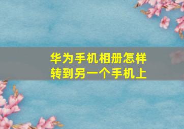 华为手机相册怎样转到另一个手机上