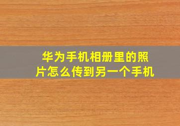 华为手机相册里的照片怎么传到另一个手机