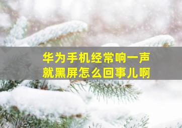 华为手机经常响一声就黑屏怎么回事儿啊