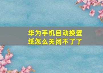 华为手机自动换壁纸怎么关闭不了了