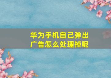 华为手机自己弹出广告怎么处理掉呢