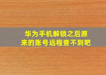 华为手机解锁之后原来的账号远程查不到吧