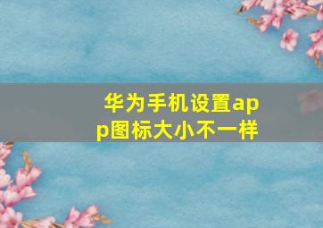 华为手机设置app图标大小不一样