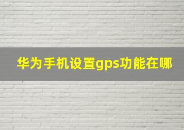 华为手机设置gps功能在哪