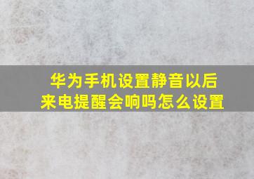 华为手机设置静音以后来电提醒会响吗怎么设置