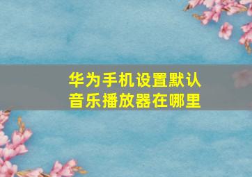 华为手机设置默认音乐播放器在哪里