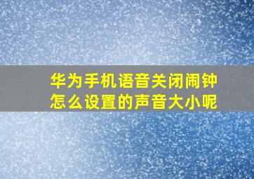 华为手机语音关闭闹钟怎么设置的声音大小呢