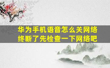 华为手机语音怎么关网络终断了先检查一下网络吧