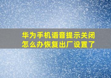 华为手机语音提示关闭怎么办恢复出厂设置了