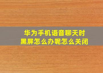 华为手机语音聊天时黑屏怎么办呢怎么关闭