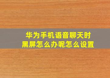 华为手机语音聊天时黑屏怎么办呢怎么设置