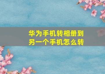 华为手机转相册到另一个手机怎么转