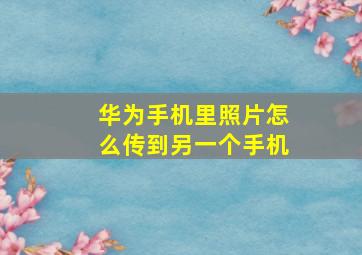 华为手机里照片怎么传到另一个手机