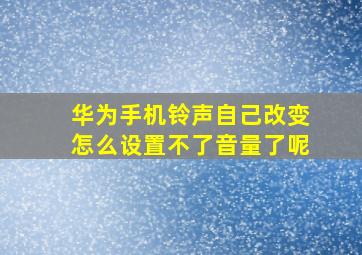 华为手机铃声自己改变怎么设置不了音量了呢