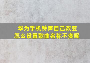 华为手机铃声自己改变怎么设置歌曲名称不变呢