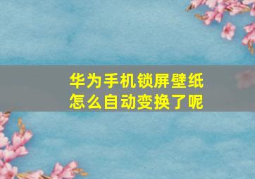 华为手机锁屏壁纸怎么自动变换了呢