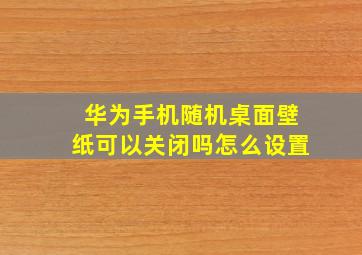 华为手机随机桌面壁纸可以关闭吗怎么设置