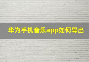 华为手机音乐app如何导出