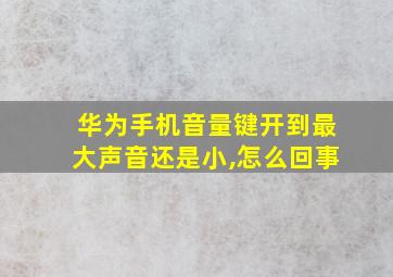 华为手机音量键开到最大声音还是小,怎么回事