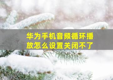 华为手机音频循环播放怎么设置关闭不了