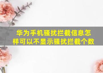 华为手机骚扰拦截信息怎样可以不显示骚扰拦截个数