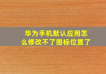 华为手机默认应用怎么修改不了图标位置了