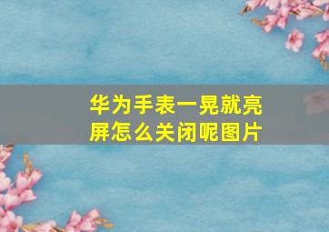 华为手表一晃就亮屏怎么关闭呢图片