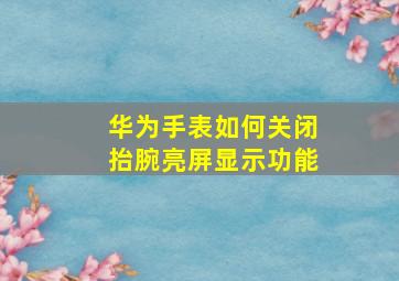 华为手表如何关闭抬腕亮屏显示功能