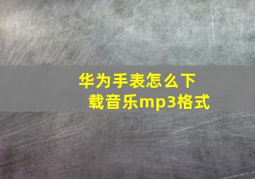 华为手表怎么下载音乐mp3格式