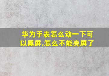 华为手表怎么动一下可以黑屏,怎么不能亮屏了