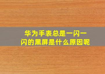 华为手表总是一闪一闪的黑屏是什么原因呢