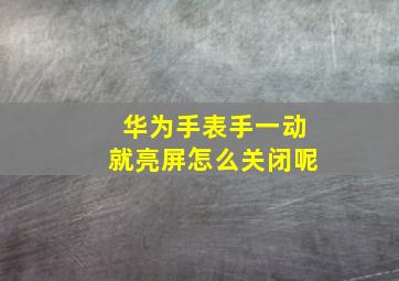 华为手表手一动就亮屏怎么关闭呢