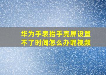 华为手表抬手亮屏设置不了时间怎么办呢视频